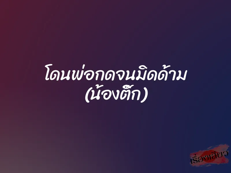 โดนพ่อกดจนมิดด้าม (น้องติ๊ก)