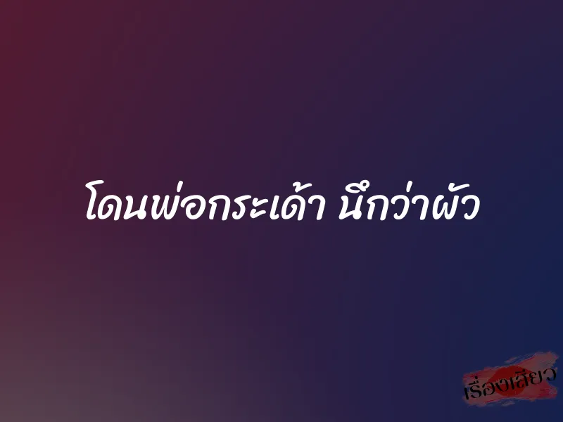 โดนพ่อกระเด้า นึกว่าผัว