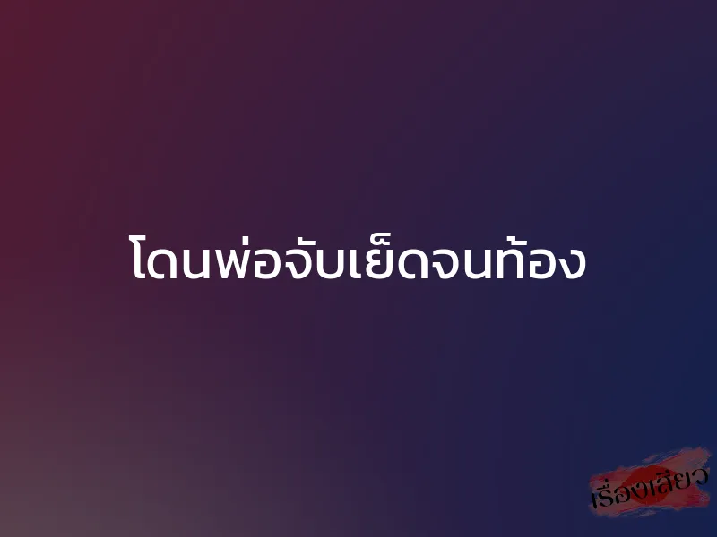 โดนพ่อจับเย็ดจนท้อง