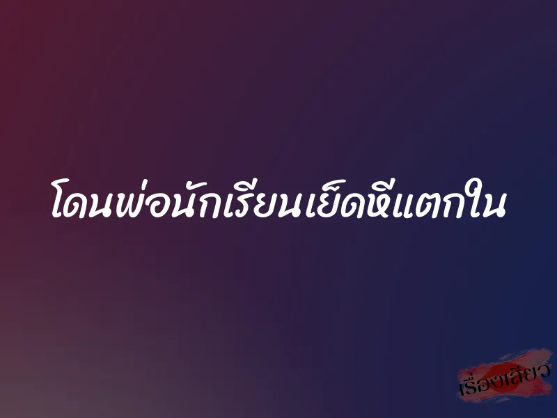 โดนพ่อนักเรียนเย็ดหีแตกใน