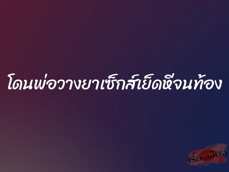 โดนพ่อวางยาเซ็กส์เย็ดหีจนท้อง