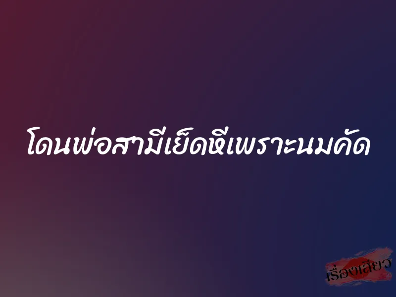 โดนพ่อสามีเย็ดหีเพราะนมคัด