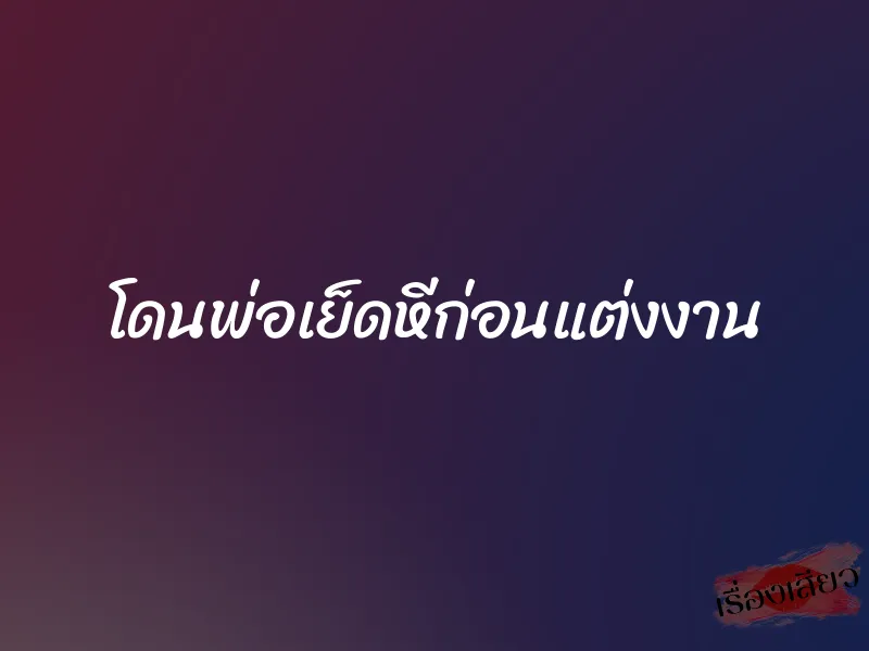 โดนพ่อเย็ดหีก่อนแต่งงาน