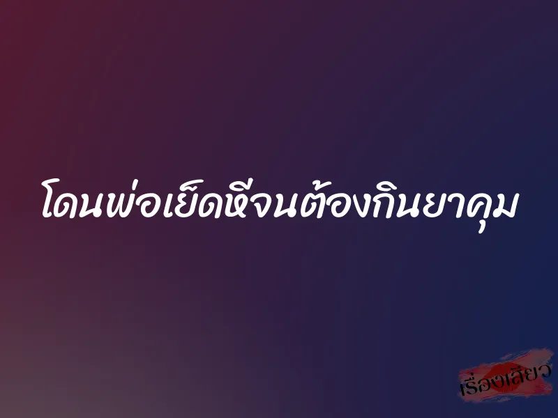 โดนพ่อเย็ดหีจนต้องกินยาคุม