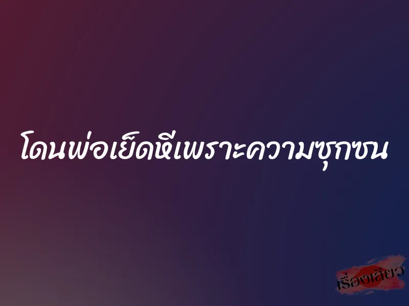 โดนพ่อเย็ดหีเพราะความซุกซน