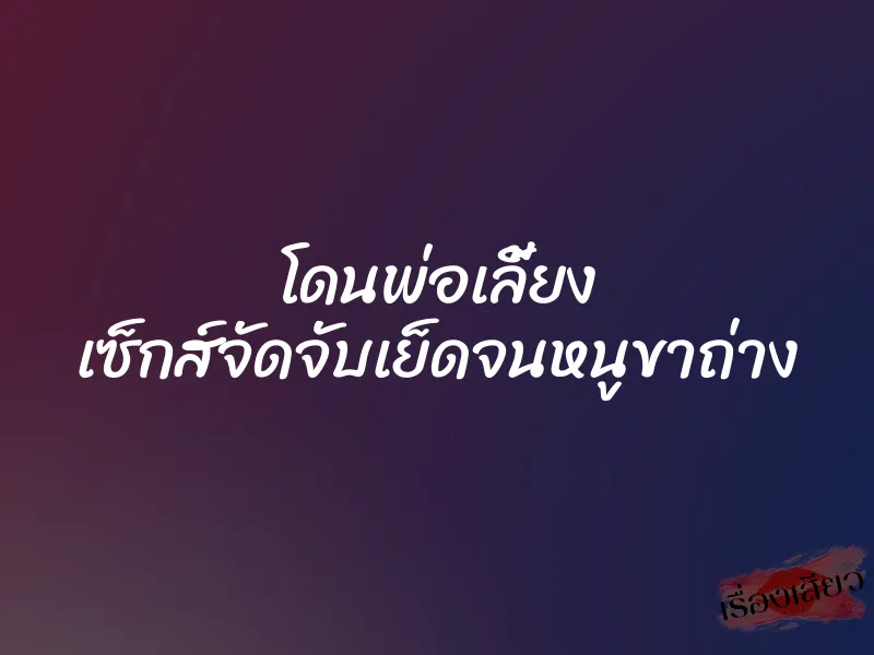 โดนพ่อเลี้ยง เซ็กส์จัดจับเย็ดจนหนูขาถ่าง