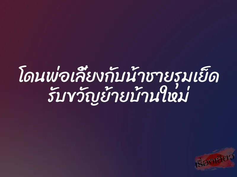 โดนพ่อเลี้ยงกับน้าชายรุมเย็ด รับขวัญย้ายบ้านใหม่