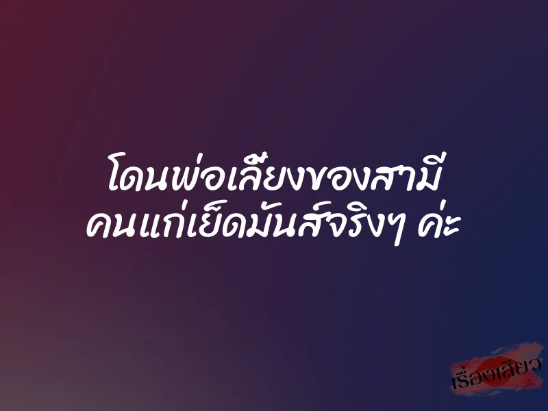 โดนพ่อเลี้ยงของสามี คนแก่เย็ดมันส์จริงๆ ค่ะ