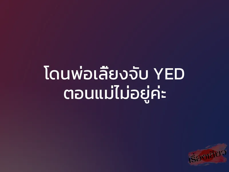 โดนพ่อเลี้ยงจับ YED ตอนแม่ไม่อยู่ค่ะ