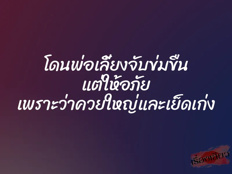โดนพ่อเลี้ยงจับข่มขืน แต่ให้อภัย เพราะว่าควยใหญ่และเย็ดเก่ง