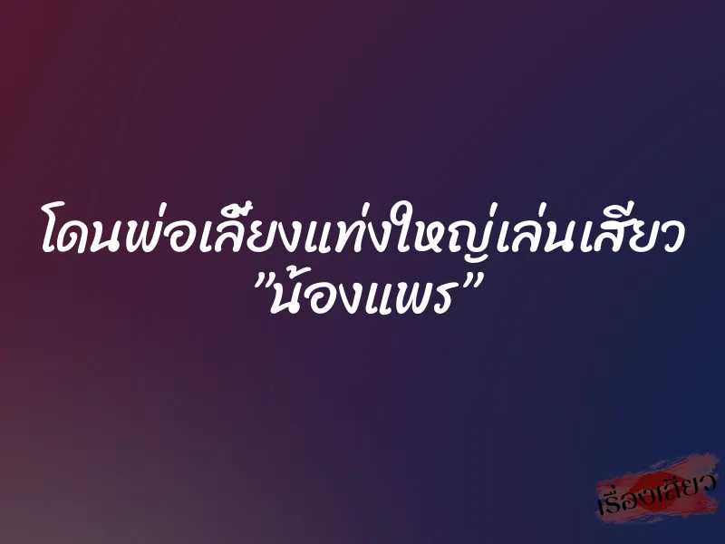 โดนพ่อเลี้ยงแท่งใหญ่เล่นเสียว ”น้องแพร”