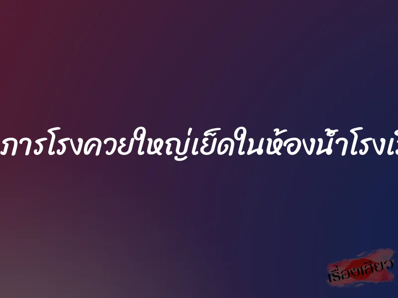 โดนภารโรงควยใหญ่เย็ดในห้องน้ำโรงเรียน