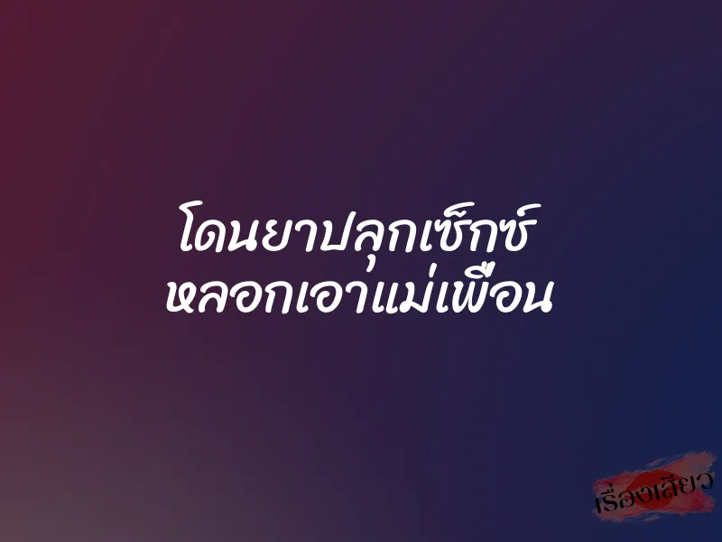 โดนยาปลุกเซ็กซ์  หลอกเอาแม่เพื่อน