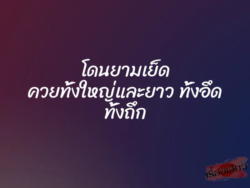 โดนยามเย็ด ควยทั้งใหญ่และยาว ทั้งอึด ทั้งถึก