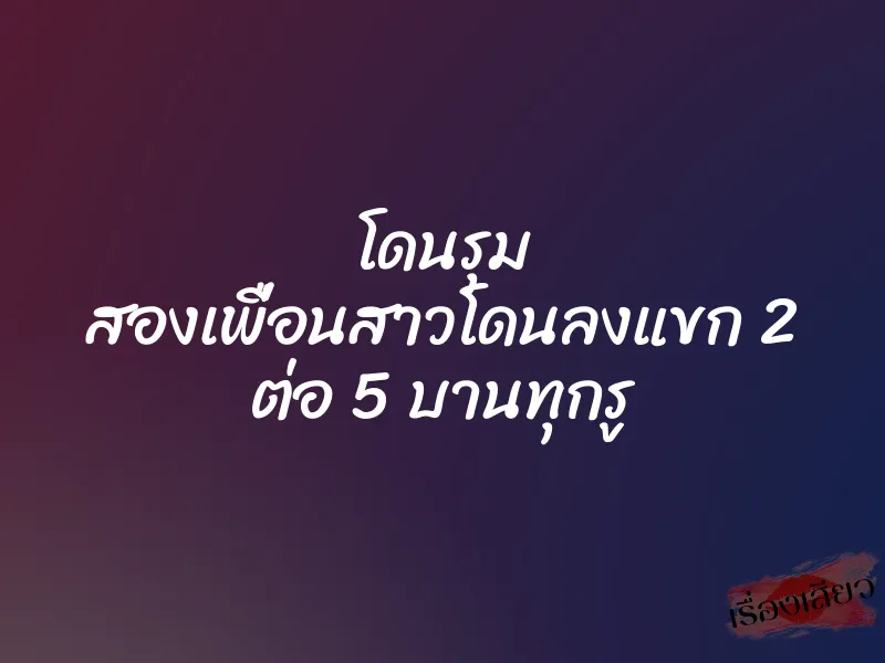 โดนรุม สองเพื่อนสาวโดนลงแขก 2 ต่อ 5 บานทุกรู