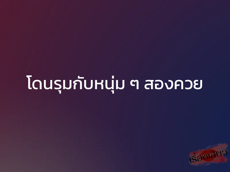 โดนรุมกับหนุ่ม ๆ สองควย