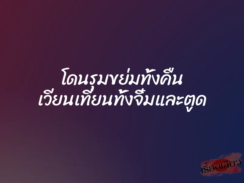 โดนรุมขย่มทั้งคืน เวียนเทียนทั้งจิ๋มและตูด