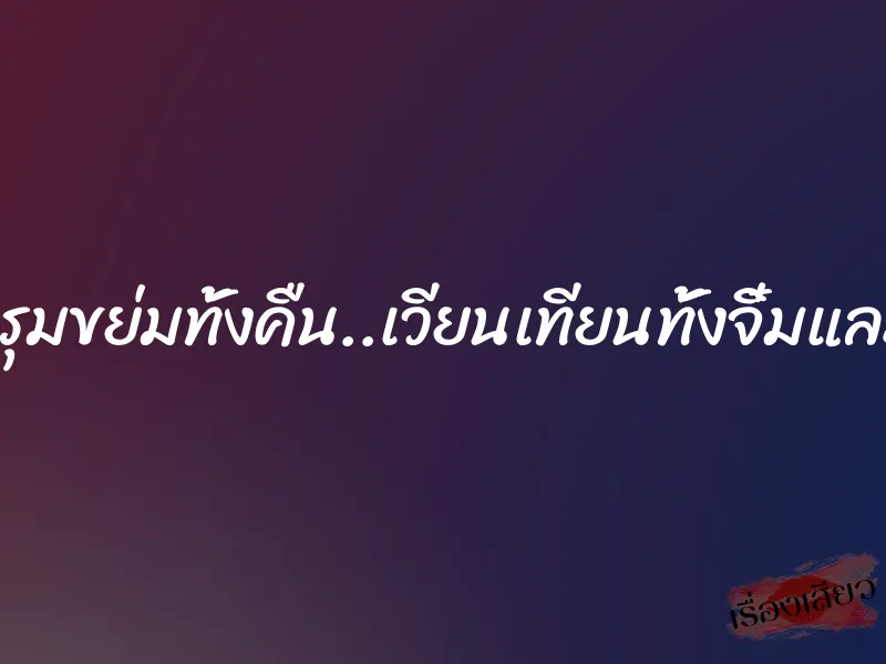 โดนรุมขย่มทั้งคืน..เวียนเทียนทั้งจิ๋มและตูด