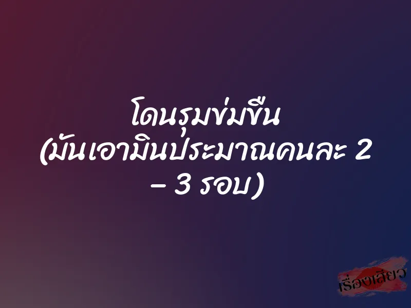 โดนรุมข่มขืน (มันเอามินประมาณคนละ 2 – 3 รอบ)