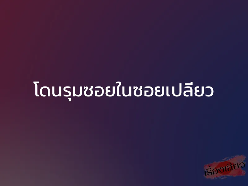 โดนรุมซอยในซอยเปลี่ยว