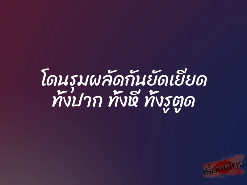 โดนรุมผลัดกันยัดเยียด ทั้งปาก ทั้งหี ทั้งรูตูด