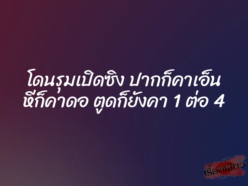 โดนรุมเปิดซิง ปากก็คาเอ็น หีก็คาดอ ตูดก็ยังคา 1 ต่อ 4
