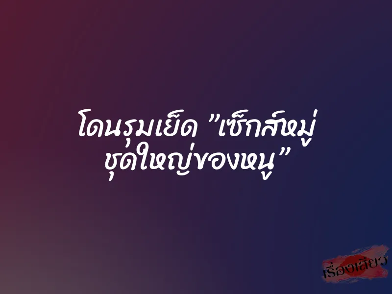 โดนรุมเย็ด ”เซ็กส์หมู่ ชุดใหญ่ของหนู”