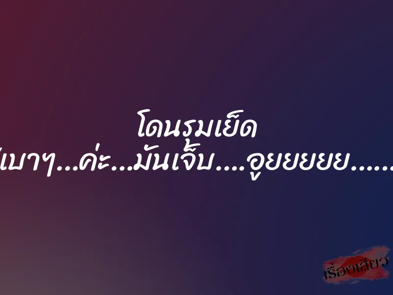 โดนรุมเย็ด “เบาๆ…ค่ะ…มันเจ็บ….อูยยยยย……”