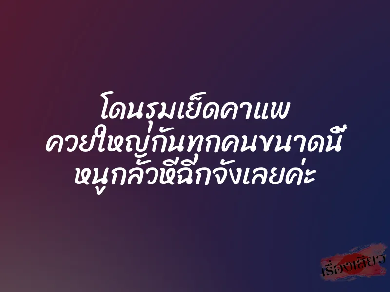 โดนรุมเย็ดคาแพ ควยใหญ่กันทุกคนขนาดนี้ หนูกลัวหีฉีกจังเลยค่ะ