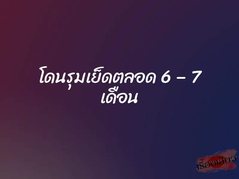 โดนรุมเย็ดตลอด 6 – 7 เดือน