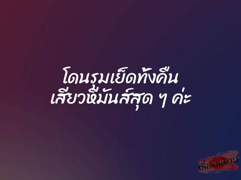 โดนรุมเย็ดทั้งคืน เสียวหีมันส์สุด ๆ ค่ะ