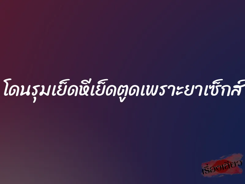 โดนรุมเย็ดหีเย็ดตูดเพราะยาเซ็กส์