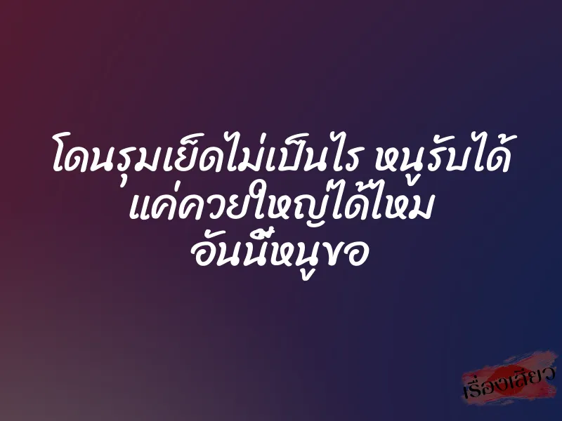 โดนรุมเย็ดไม่เป็นไร หนูรับได้ แค่ควยใหญ่ได้ไหม อันนี้หนูขอ