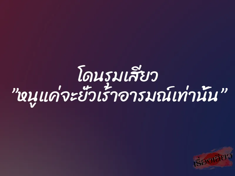 โดนรุมเสียว ”หนูแค่จะยั่วเร้าอารมณ์เท่านั้น”