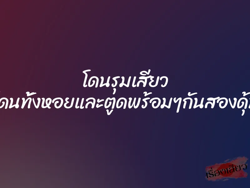 โดนรุมเสียว ”โดนทั้งหอยและตูดพร้อมๆกันสองดุ้น”