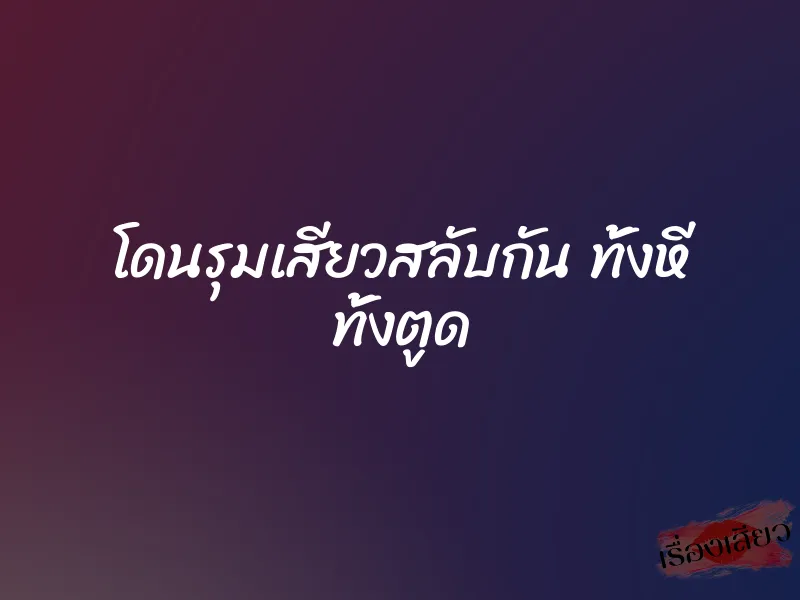 โดนรุมเสียวสลับกัน ทั้งหี ทั้งตูด