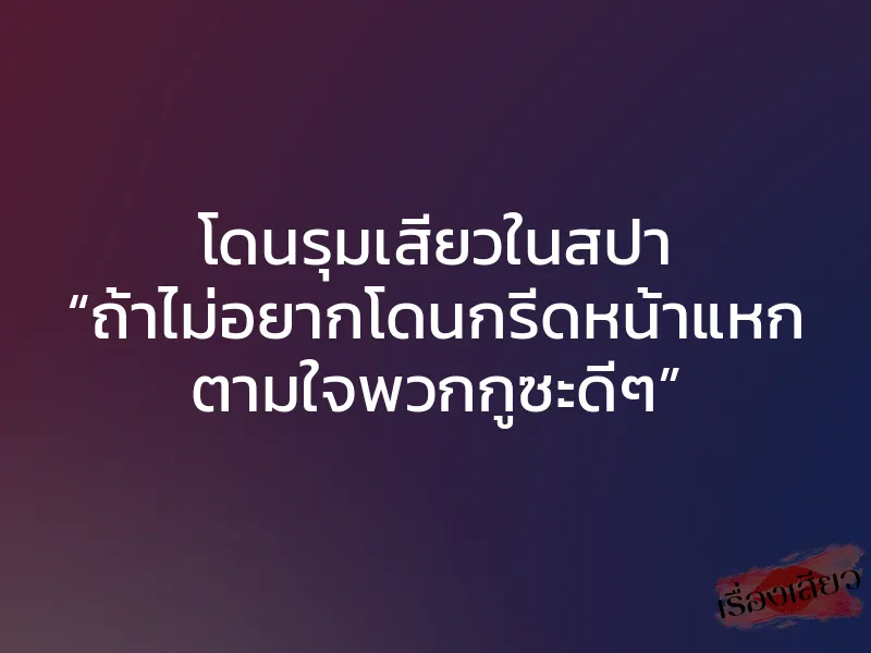 โดนรุมเสียวในสปา “ถ้าไม่อยากโดนกรีดหน้าแหก ตามใจพวกกูซะดีๆ”