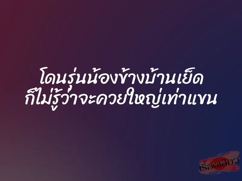 โดนรุ่นน้องข้างบ้านเย็ด ก็ไม่รู้ว่าจะควยใหญ่เท่าแขน