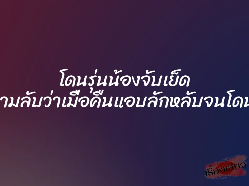 โดนรุ่นน้องจับเย็ด เพราะรู้ความลับว่าเมื่อคืนแอบลักหลับจนโดนเย็ดสมใจ