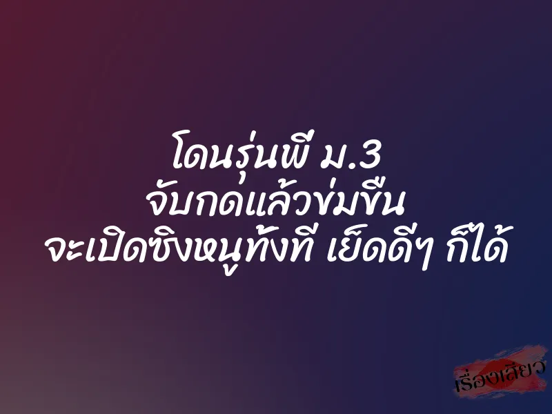 โดนรุ่นพี่ ม.3 จับกดแล้วข่มขืน จะเปิดซิงหนูทั้งที เย็ดดีๆ ก็ได้