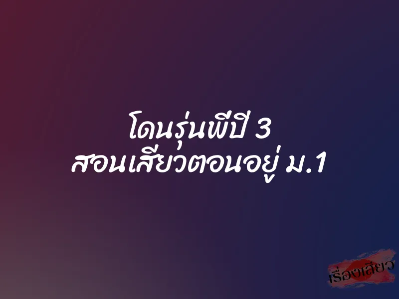 โดนรุ่นพี่ปี 3 สอนเสียวตอนอยู่ ม.1