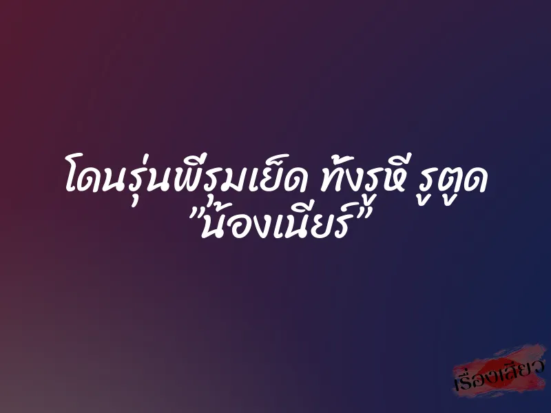 โดนรุ่นพี่รุมเย็ด ทั้งรูหี รูตูด ”น้องเนียร์”