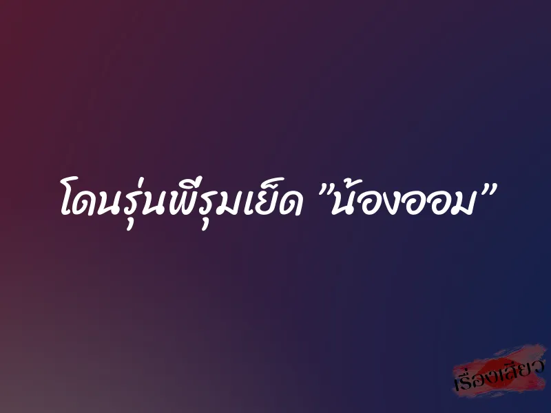 โดนรุ่นพี่รุมเย็ด ”น้องออม”