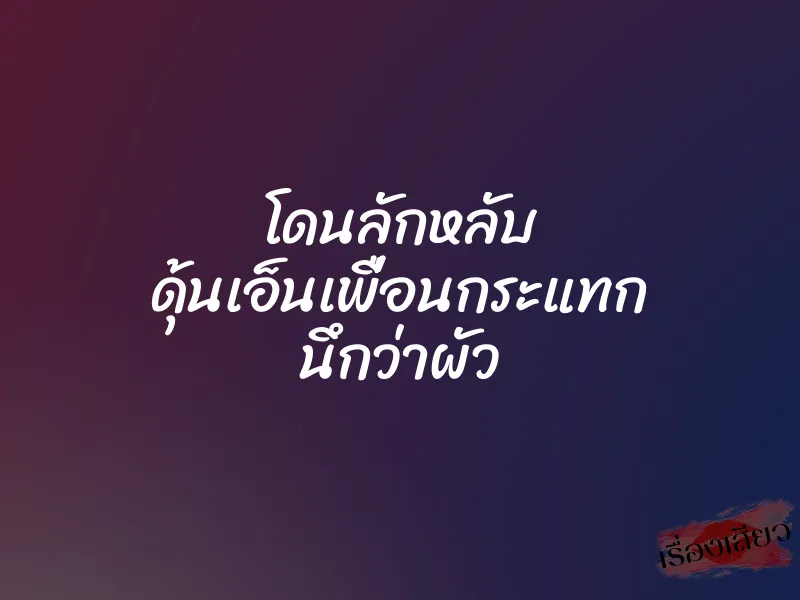 โดนลักหลับ ดุ้นเอ็นเพื่อนกระแทก นึกว่าผัว