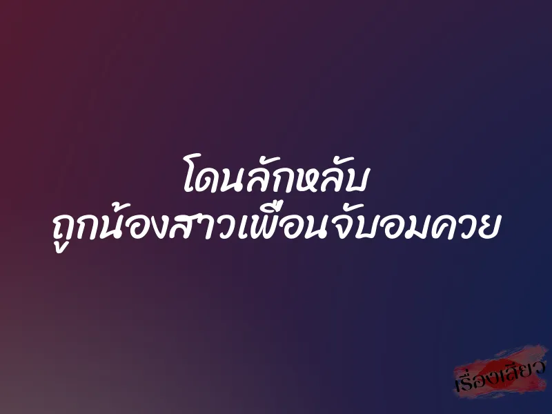 โดนลักหลับ ถูกน้องสาวเพื่อนจับอมควย