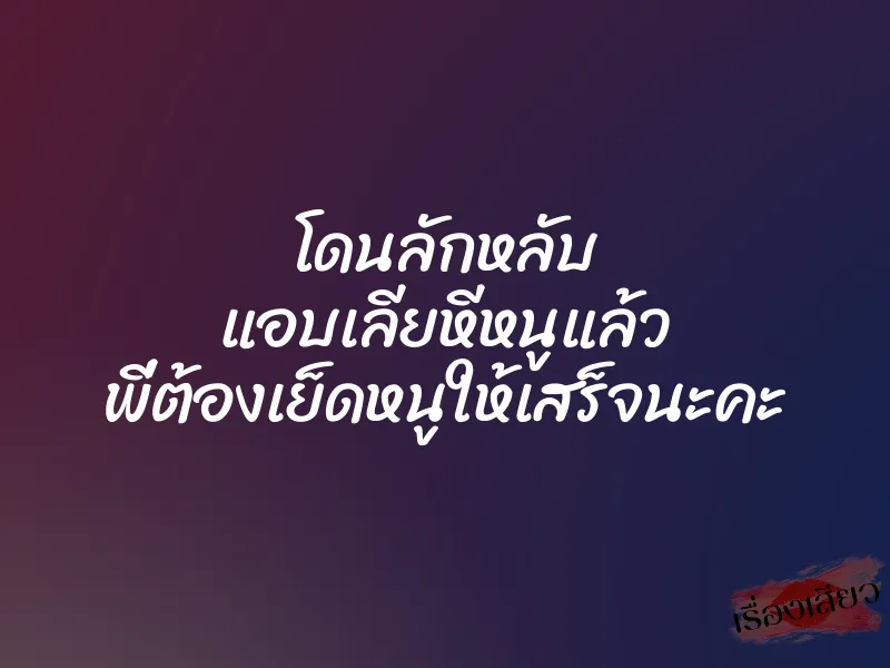 โดนลักหลับ แอบเลียหีหนูแล้ว พี่ต้องเย็ดหนูให้เสร็จนะคะ