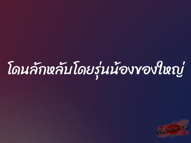 โดนลักหลับโดยรุ่นน้องของใหญ่