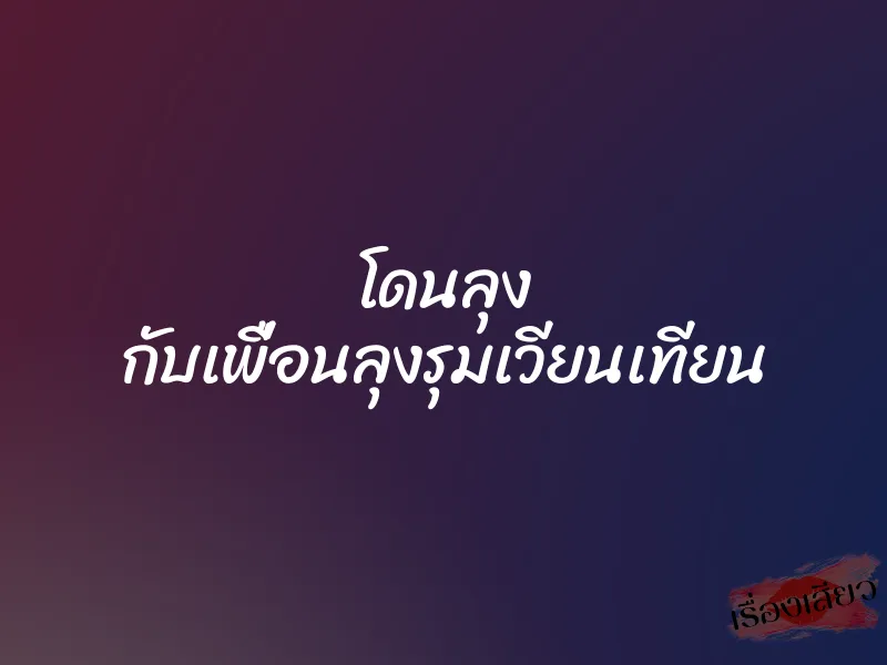 โดนลุง กับเพื่อนลุงรุมเวียนเทียน