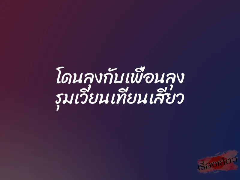 โดนลุงกับเพื่อนลุง รุมเวียนเทียนเสียว