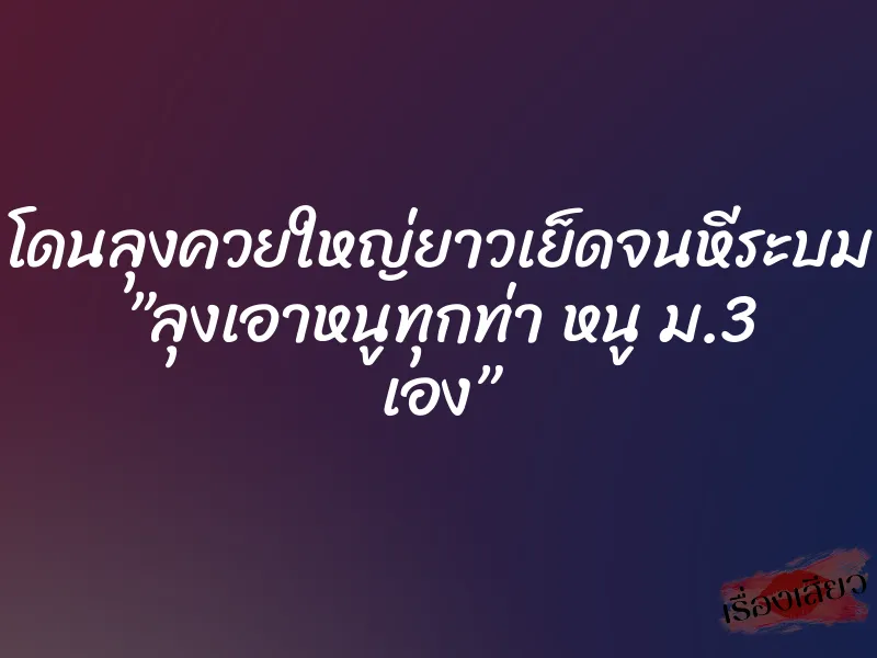โดนลุงควยใหญ่ยาวเย็ดจนหีระบม ”ลุงเอาหนูทุกท่า หนู ม.3 เอง”
